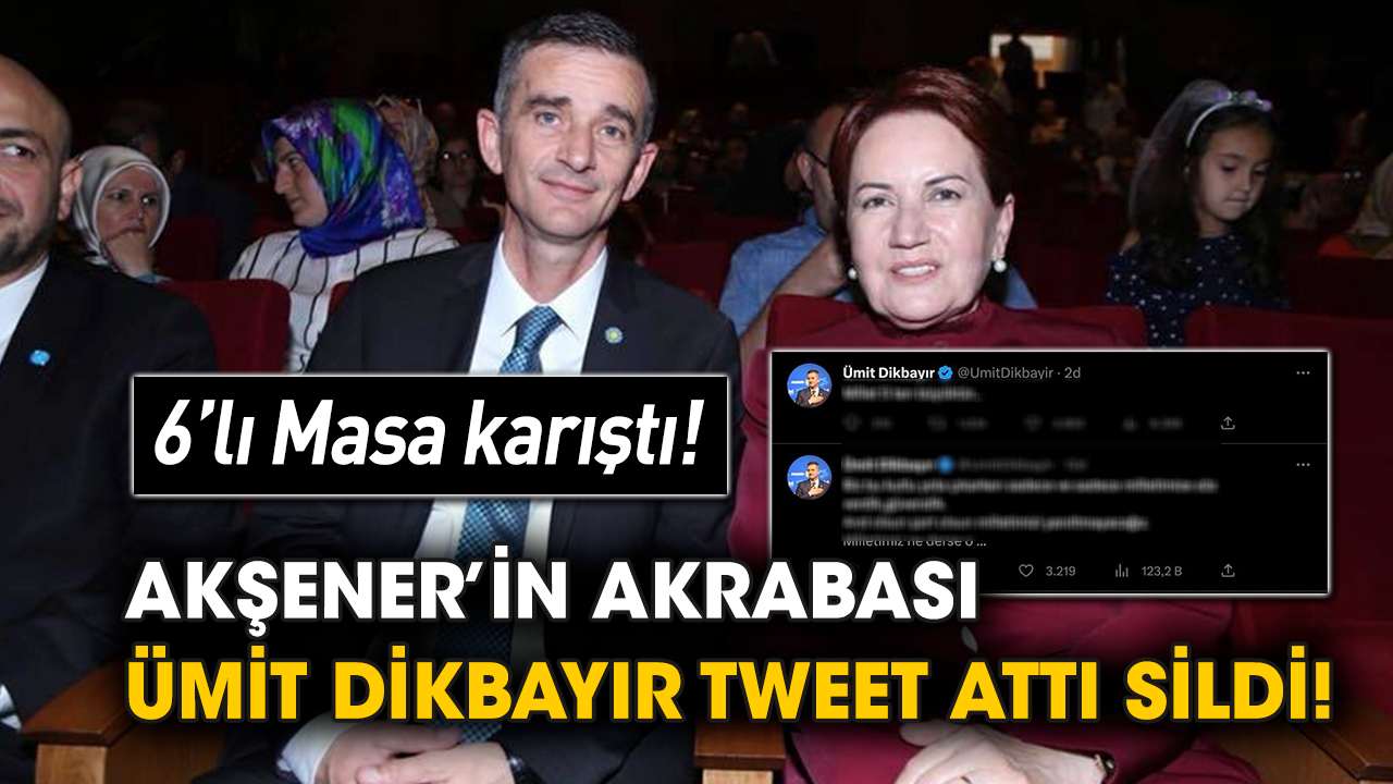 6’lı Masa karıştı! Akşener’in akrabası Ümit Dikbayır tweet attı sildi!