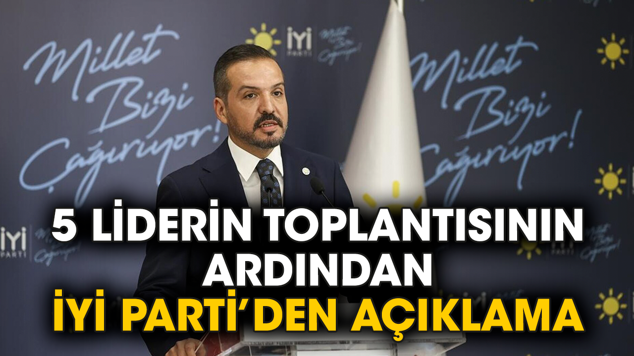 5 liderin toplantısının ardından İYİ Parti’den açıklama