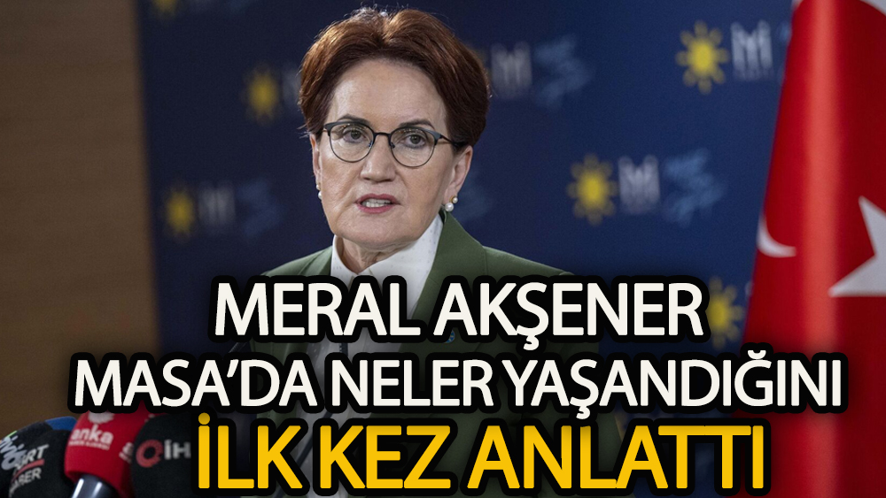 Meral Akşener Masa’da neler yaşandığını anlattı!