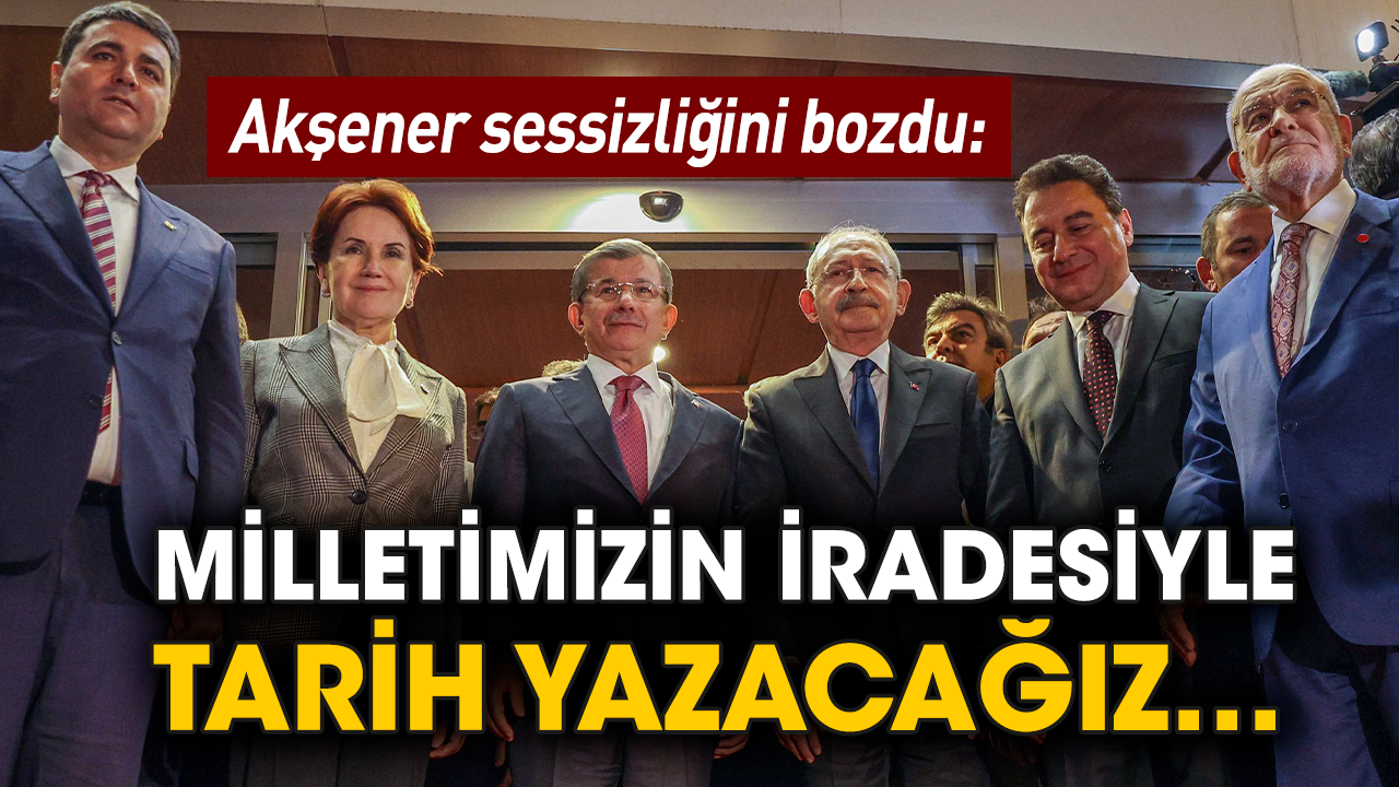 Akşener sessizliğini bozdu: Milletimizin iradesiyle tarih yazacağız…