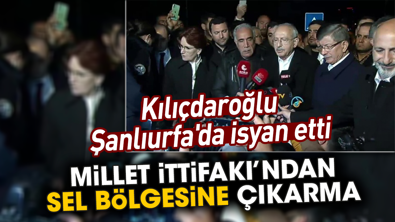 Millet İttifakı’ndan sel bölgesine çıkarma! Kılıçdaroğlu Şanlıurfa'da isyan etti