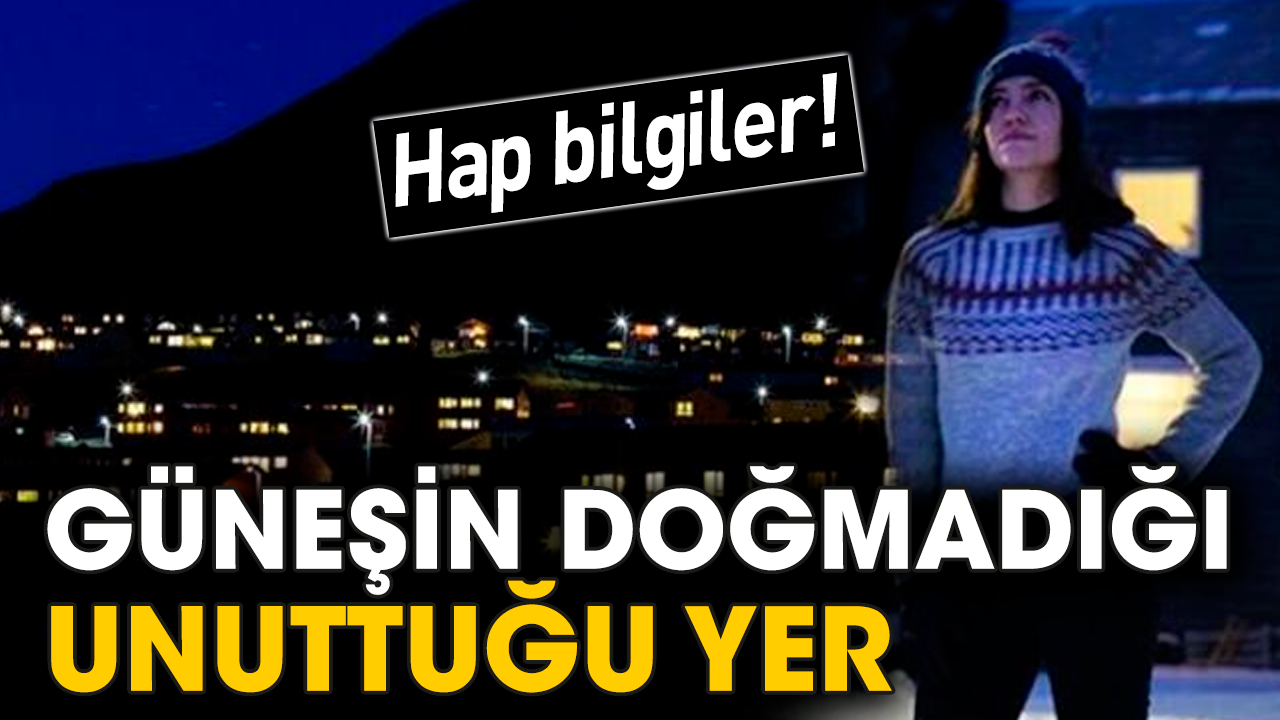 Hap bilgiler! Güneşin doğmadığı unuttuğu yer