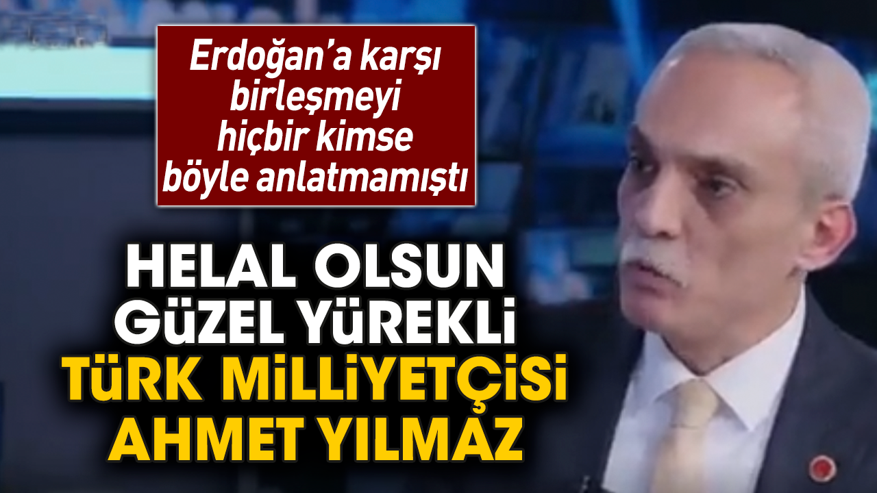 Erdoğan’a karşı birleşmek hiçbir kimse böyle anlatmamıştı! Helal olsun güzel yürekli Türk Milliyetçisi Ahmet Yılmaz