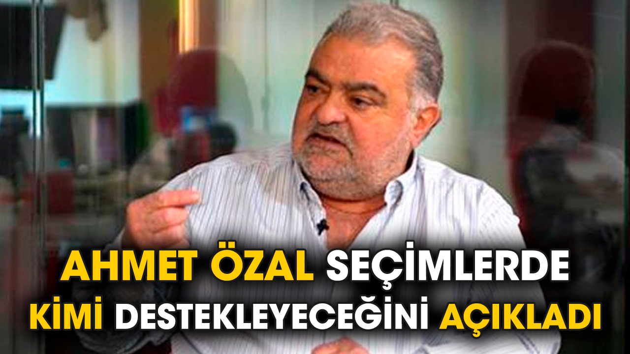 Ahmet Özal seçimlerde kimi destekleyeceğini açıkladı