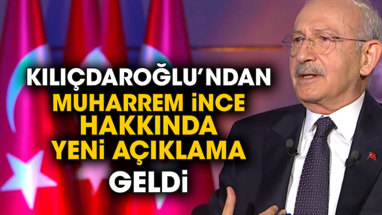 Kılıçdaroğlu’ndan Muharrem İnce hakkında yeni açıklama geldi