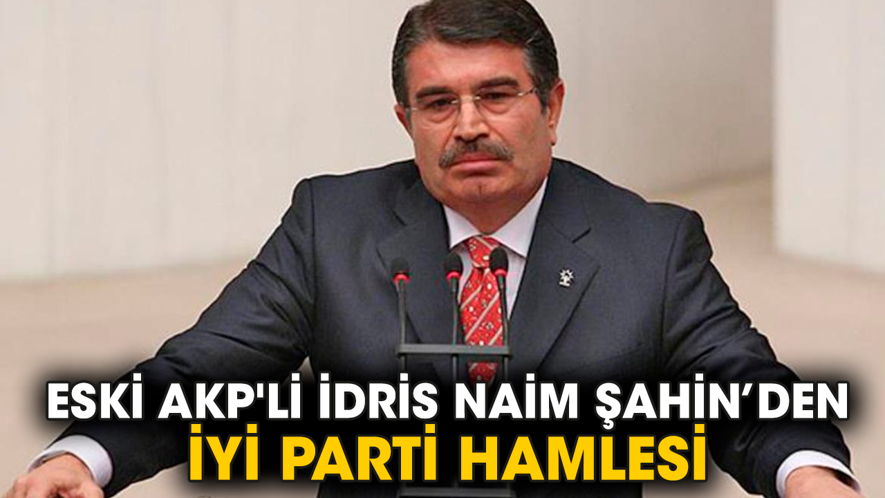 Eski AKP'li İdris Naim Şahin'den İYİ Parti hamlesi