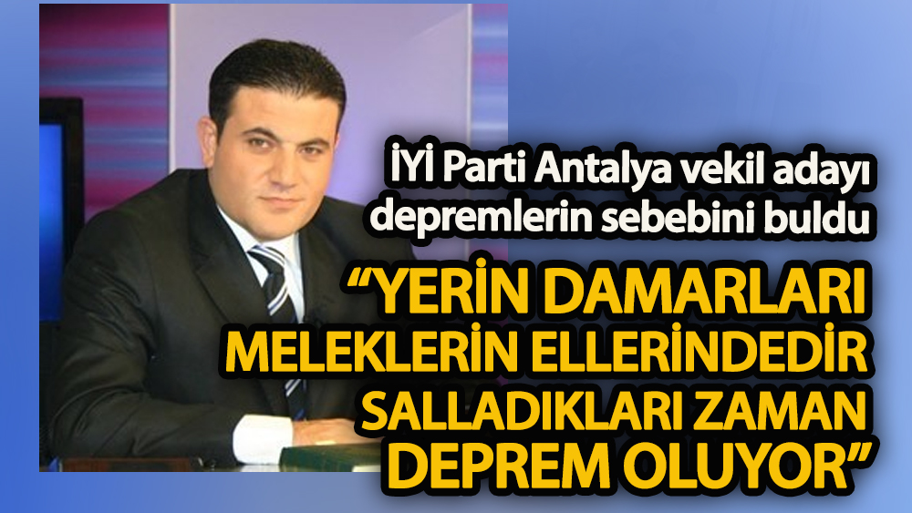 İYİ Parti’nin Antalya vekil adayı “depremleri melekler yapıyor” demiş