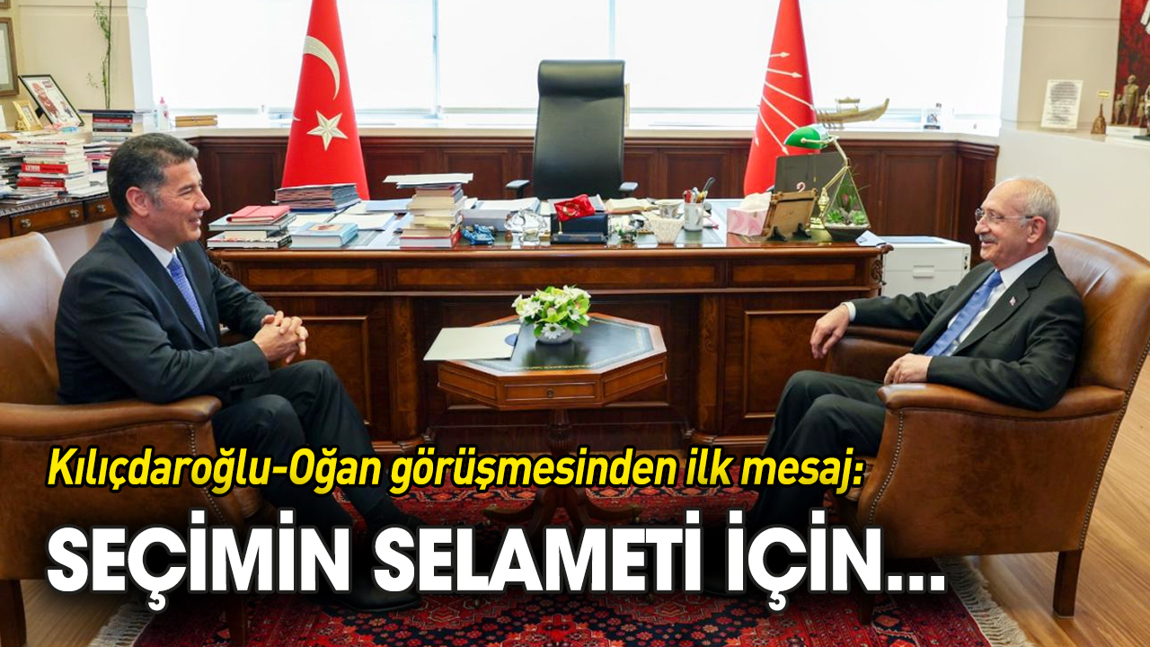 Kılıçdaroğlu-Oğan görüşmesinden ilk mesaj: Seçimin selameti için...