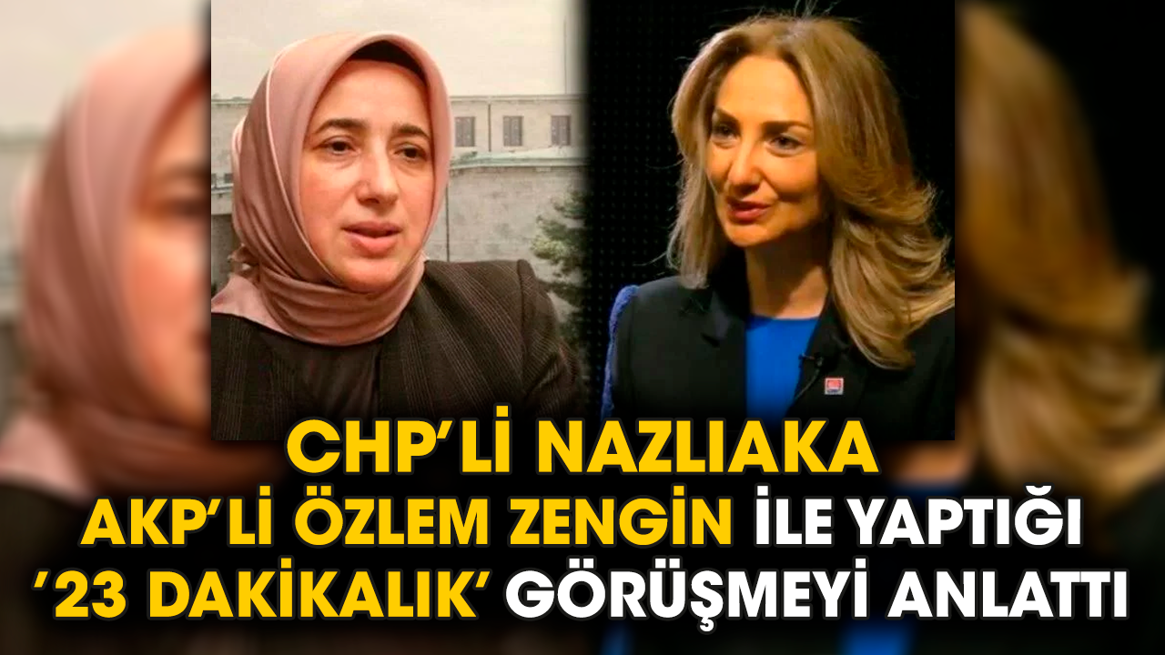CHP’li Nazlıaka, AKP'li Özlem Zengin ile yaptığı ’23 dakikalık’ görüşmeyi anlattı