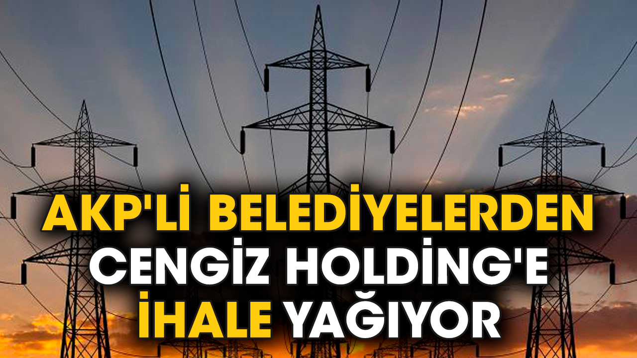 AKP'li belediyelerden Cengiz Holding'e ihale yağıyor
