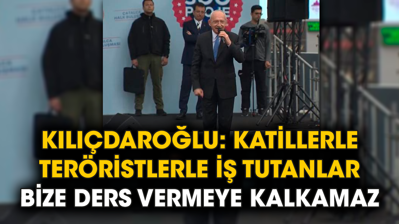Kılıçdaroğlu: Katillerle, teröristlerle iş tutanlar bize ders vermeye kalkamaz