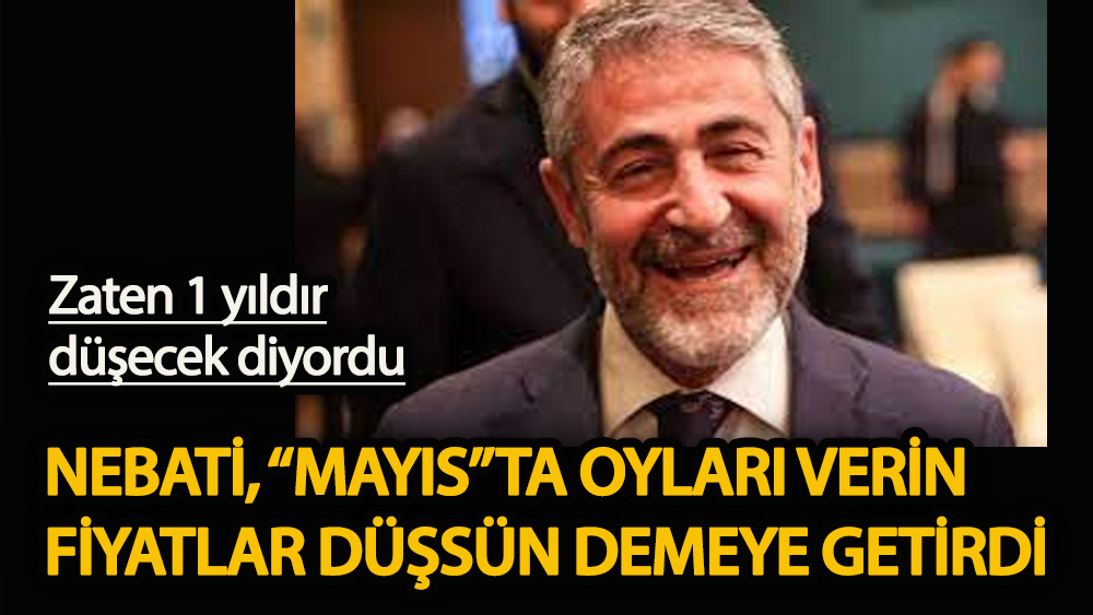 Zaten 1 yıldır düşecek diyordu  Nebati 'Mayıs'ta oyları verin fiyatlar düşsün' demeye getirdi