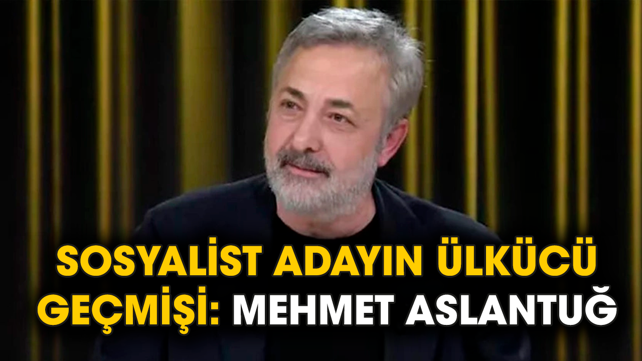 Sosyalist adayın ülkücü geçmişi: Mehmet Aslantuğ