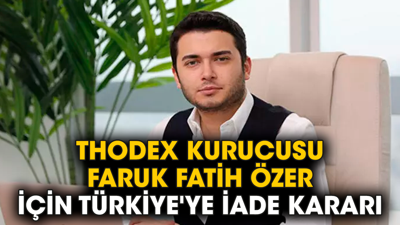 Thodex kurucusu Faruk Fatih Özer için Türkiye'ye iade kararı