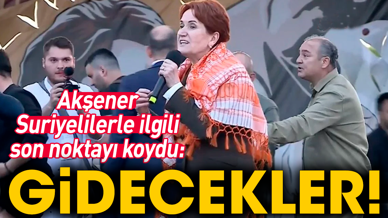 Akşener Suriyelilerle ilgili son noktayı koydu: Gidecekler!