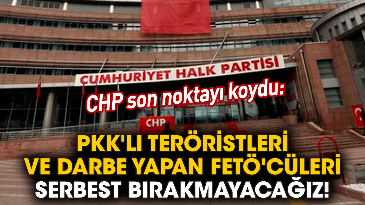 CHP son noktayı koydu: PKK'lı teröristleri ve darbe yapan FETÖ'cüleri serbest bırakmayacağız!
