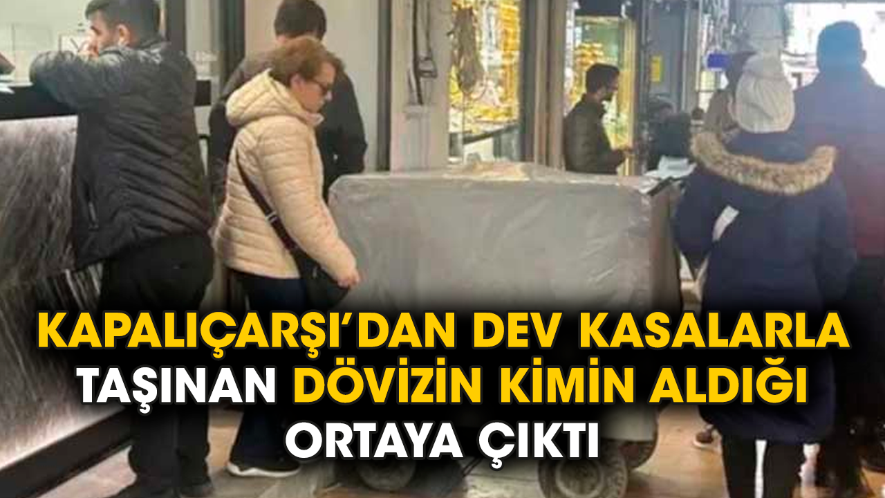 Kapalıçarşı’dan dev kasalarla taşınan dövizin kimin aldığı ortaya çıktı