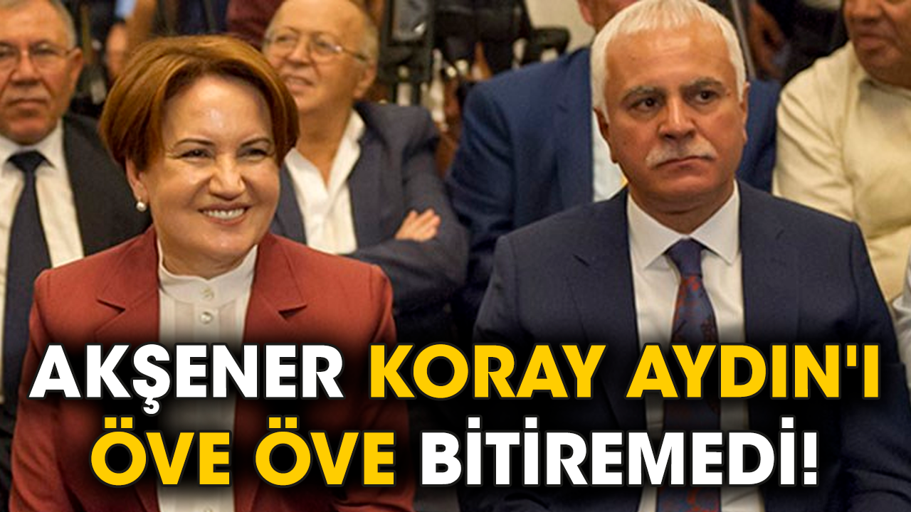 Akşener Koray Aydın'ı öve öve bitiremedi!