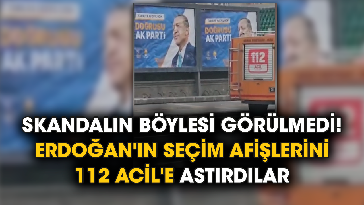 Skandalın böylesi görülmedi! Erdoğan'ın seçim afişlerini 112 Acil'e astırdılar