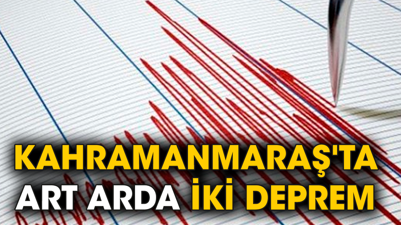 Kahramanmaraş'ta art arda iki deprem