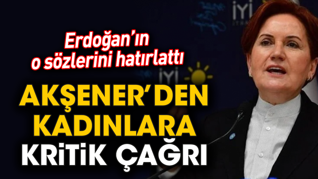 Erdoğan’ın o sözlerini hatırlattı! Akşener’den kadınlara kritik çağrı