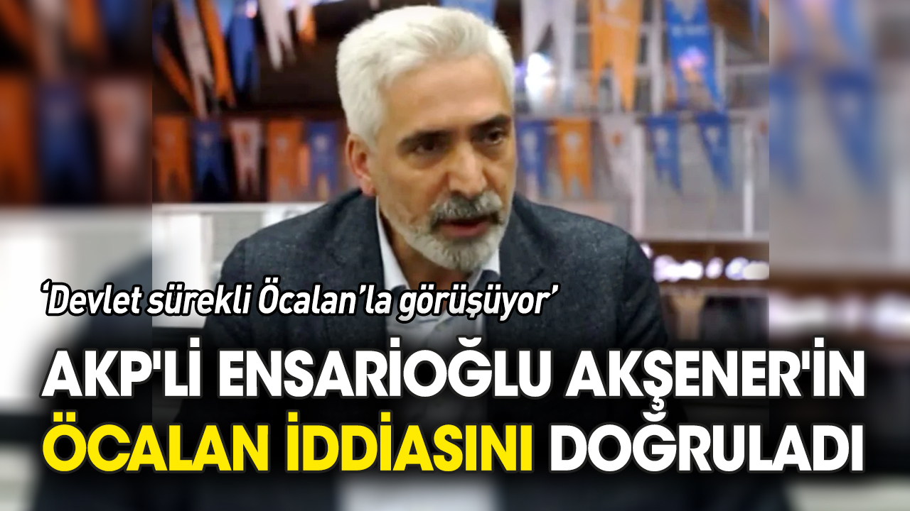 AKP'li Ensarioğlu Akşener'in Öcalan iddiasını doğruladı