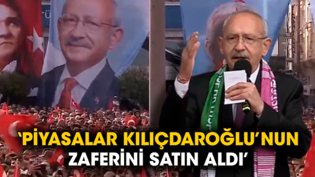 ‘Piyasalar Kılıçdaroğlu’nun zaferini satın aldı’