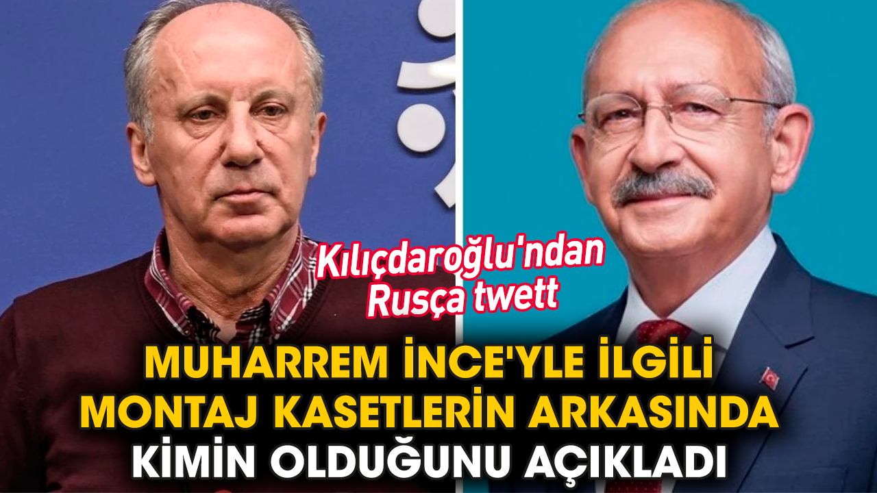 Kılıçdaroğlu İnce'yle ilgili montaj kasetlerinin arkasındakini Rusça tweetle açıkladı