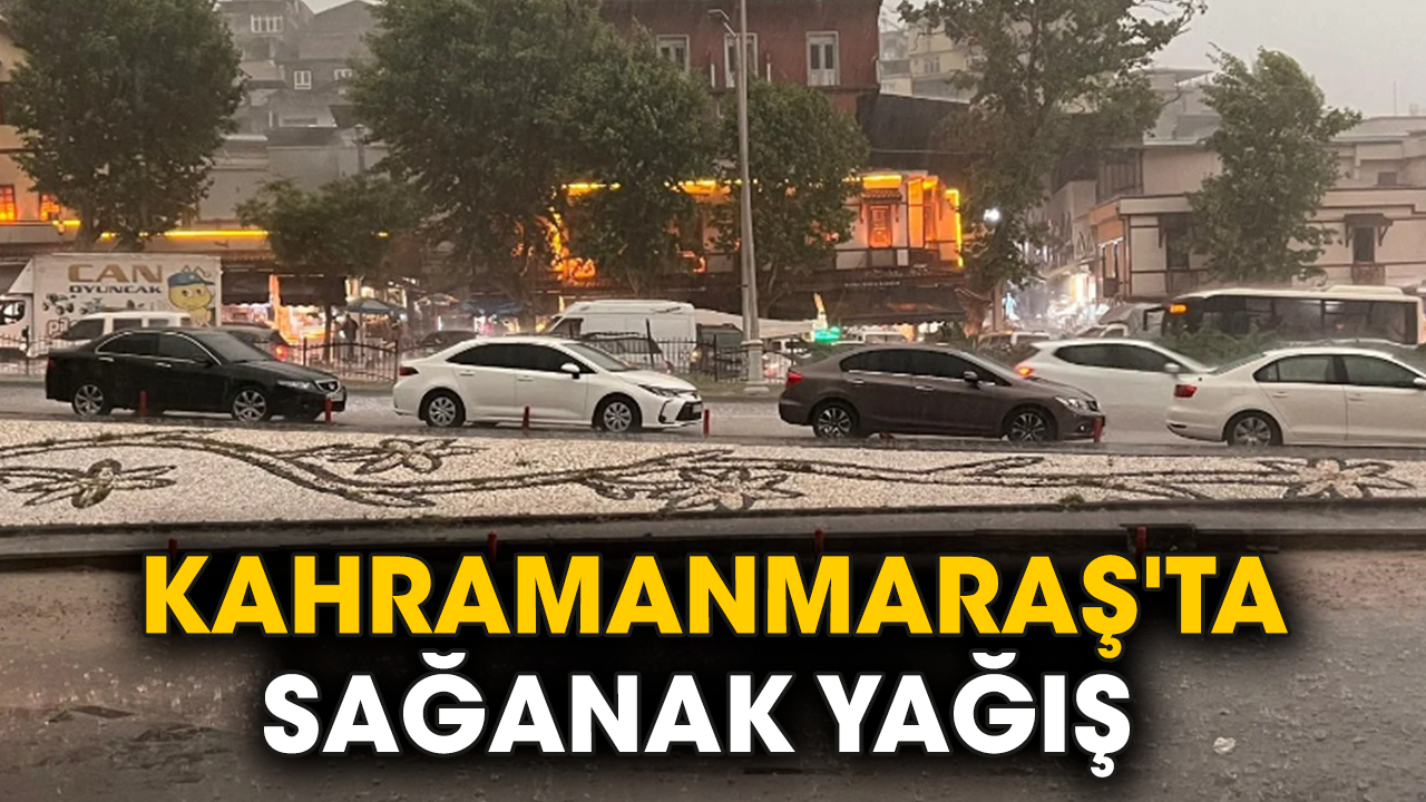 Kahramanmaraş'ta sağanak yağış
