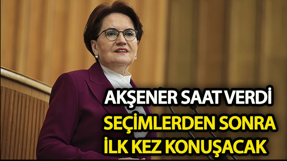 Akşener saat verdi, seçimden sonra ilk kez konuşacak