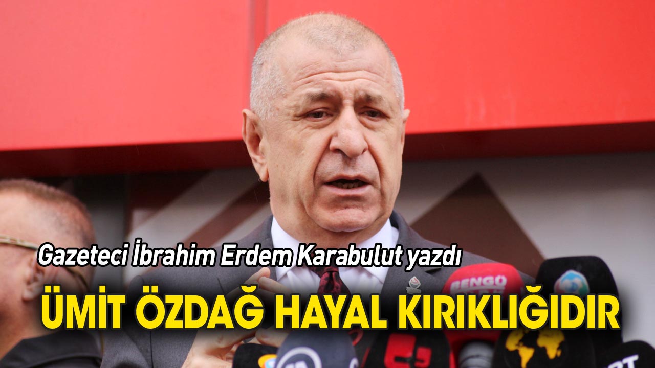 Gazeteci Karabulut yazdı. Ümit Özdağ hayal kırıklığıdır