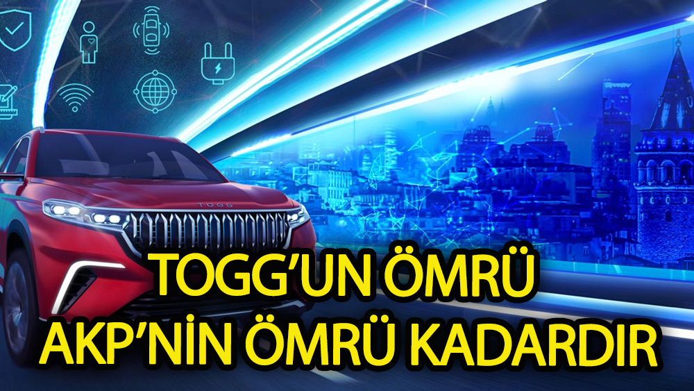 TOGG' un ömrü AKP'nin ömrü kadardır