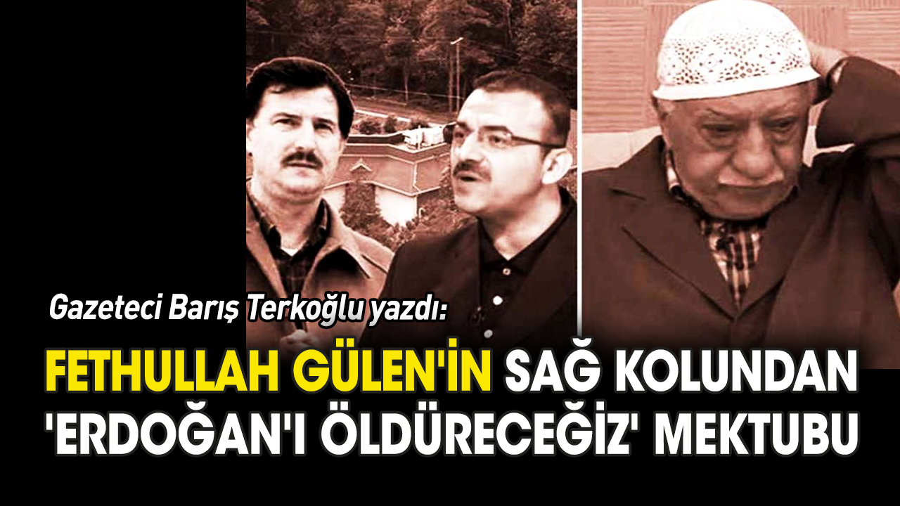 Gülen'in sağ kolundan 'Erdoğan'ı öldüreceğiz' mektubu