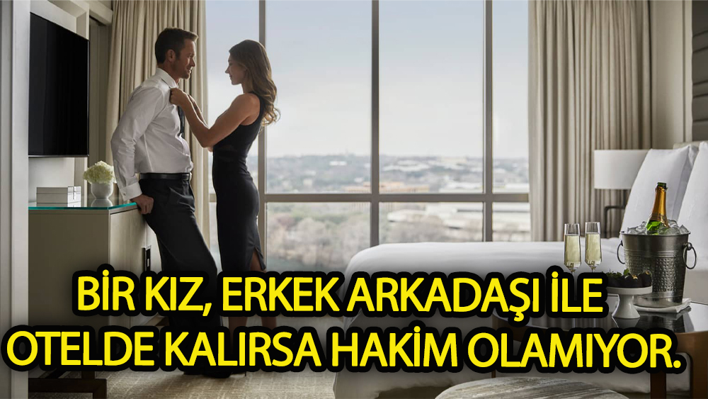 Bir kız, erkek arkadaşı ile otelde kalırsa hakim olamıyor.