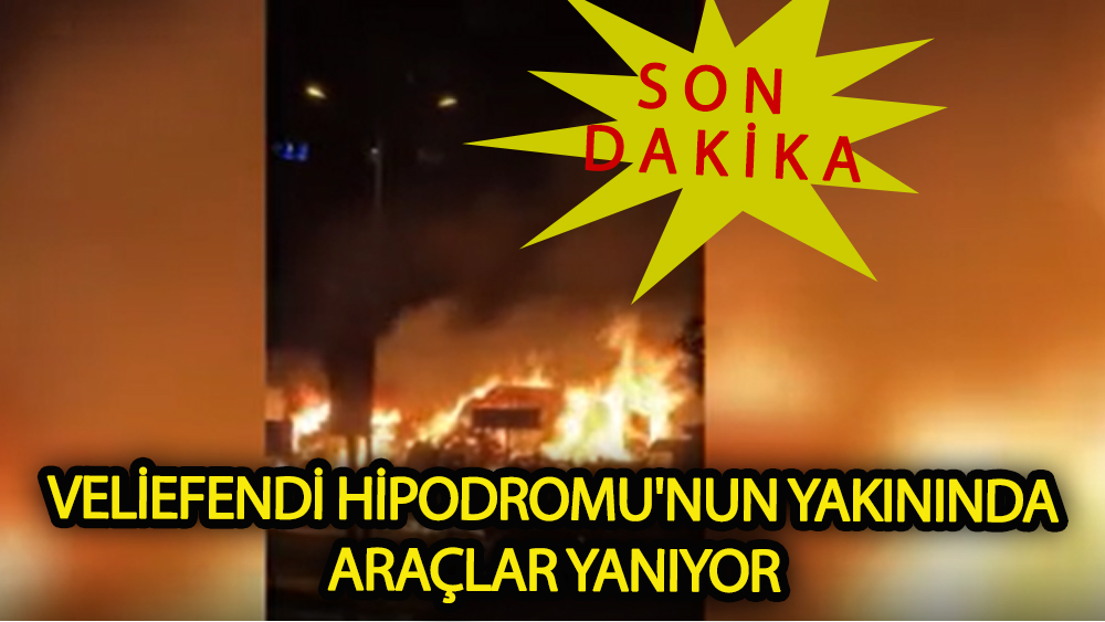 Veliefendi Hipodromu'nun yakınında araçlar yanıyor