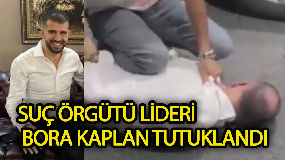 Suç örgütü lideri Bora Kaplan tutuklandı