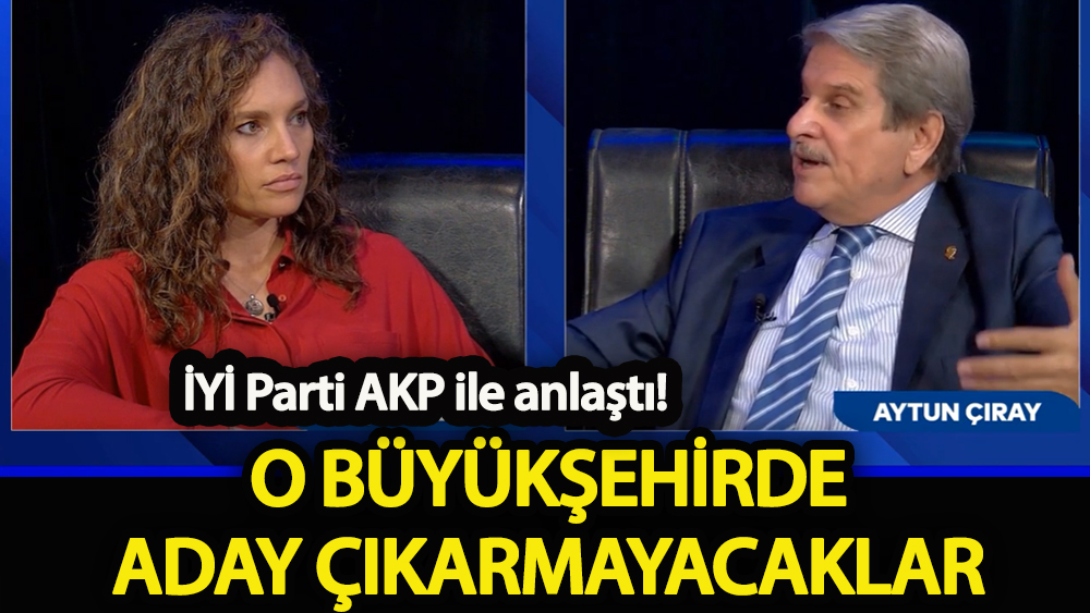 İYİ Parti AKP ile anlaştı  O büyükşehirde aday çıkarmayacaklar!