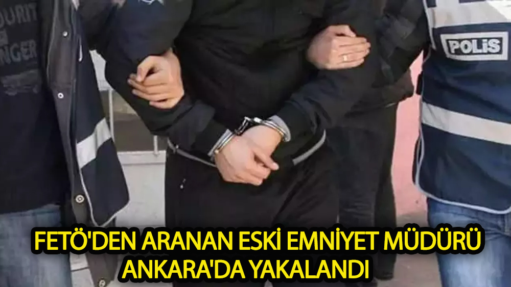 FETÖ'den aranan eski emniyet müdürü Ankara'da yakalandı