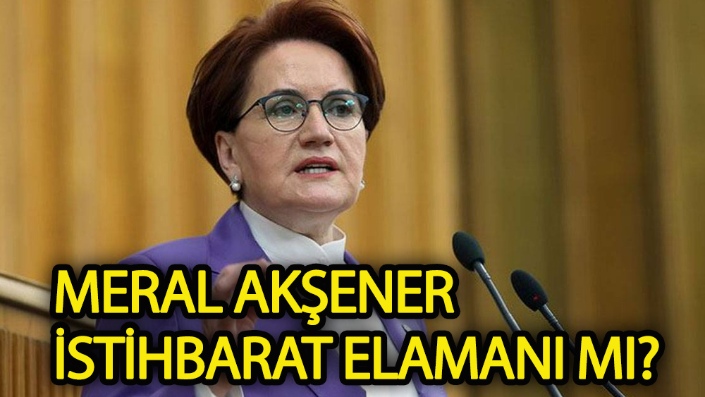Meral Akşener istihbarat elemanı mı?