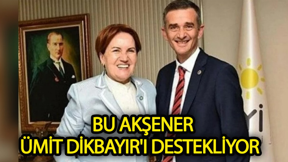 Bu Akşener Ümit Dikbayır'ı destekliyor