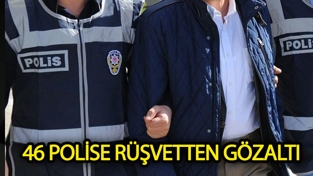 46 Polise Rüşvetten Gözaltı
