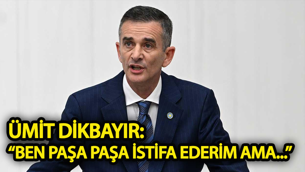Ümit Dikbayır: Ben paşa paşa istifa ederim ama...