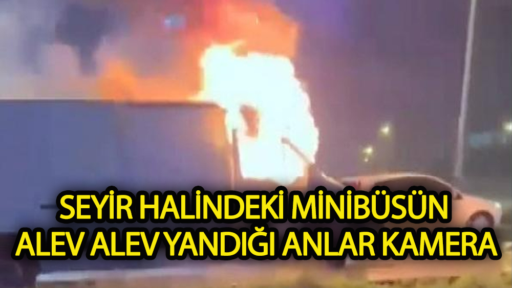 Seyir halindeki minibüsün alev alev yandığı anlar kamerada