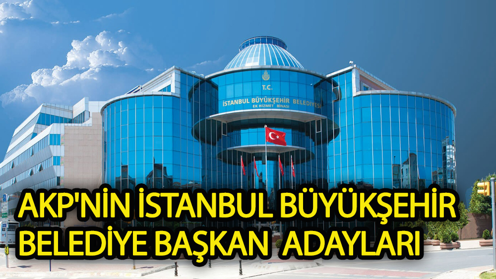 AKP'nin İstanbul Büyükşehir Belediye Başkan  Adayları