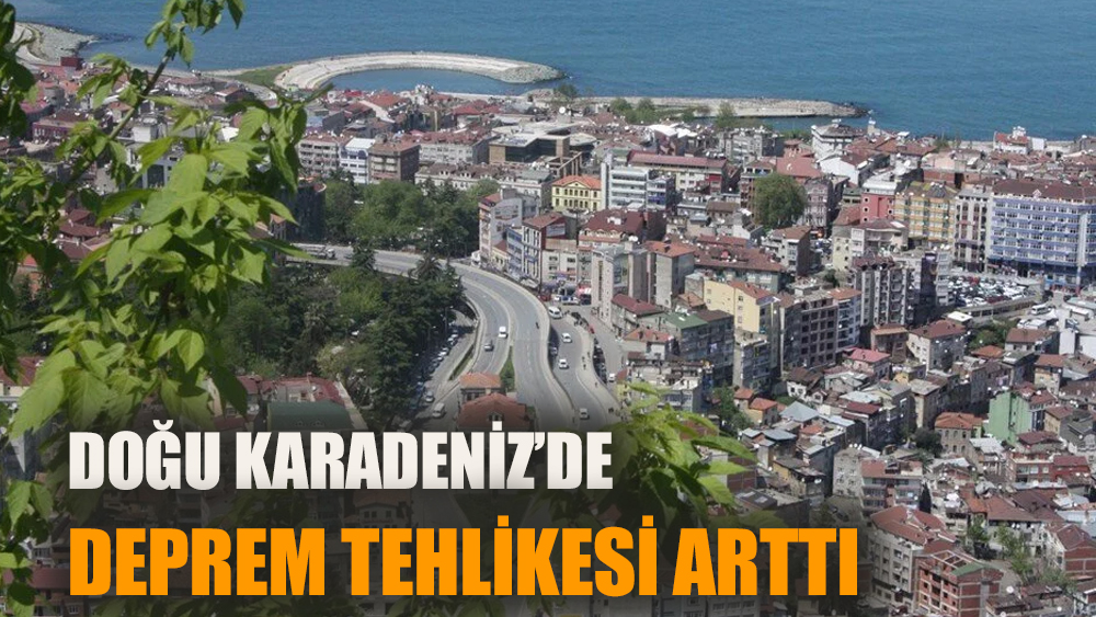 Doğu Karadeniz'de deprem tehlikesi dünden daha fazla arttı