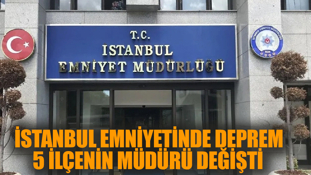 İstanbul Emniyetinde deprem! 5 ilçenin müdürü değişti