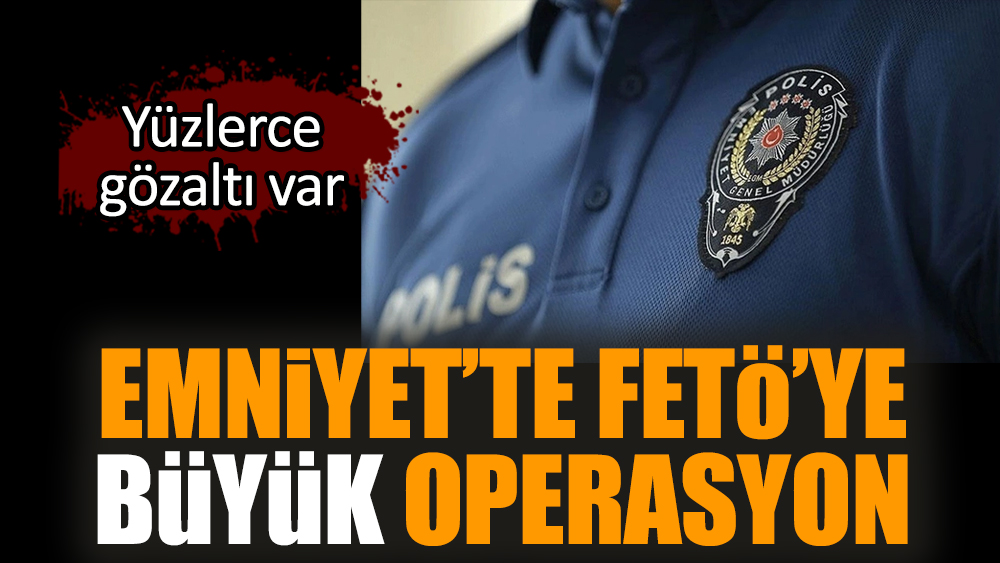 Emniyet’te FETÖ’ye büyük operasyon