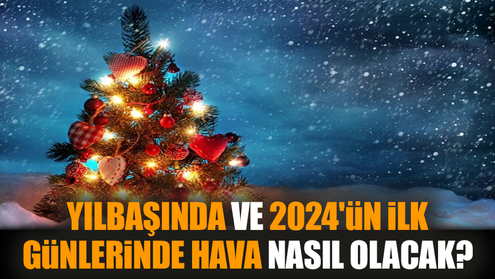 Yılbaşında ve 2024'ün ilk günlerinde hava nasıl olacak?
