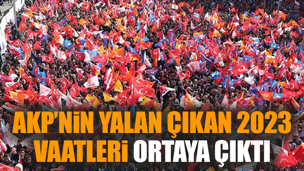 AKP’nin yalan çıkan 2023 vaatleri ortaya çıktı