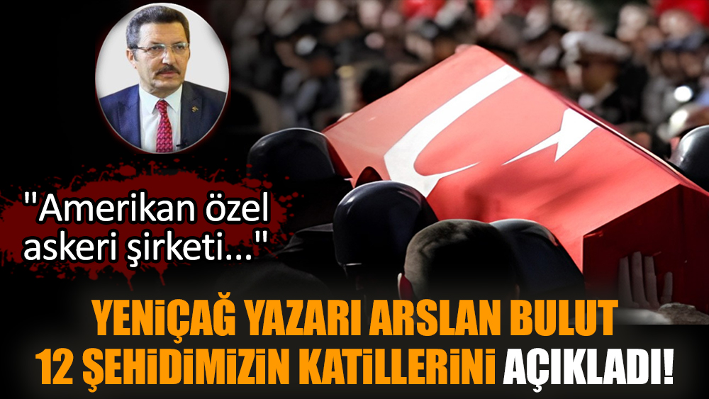 Yeniçağ yazarı Arslan Bulut 12 şehidimizin katillerini açıkladı!
